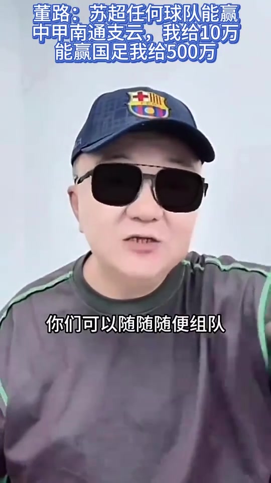 董路蘇超任何球隊能贏南通支云我給10萬贏國足我給500萬 董路蘇超任何球隊能贏南通支云我給10萬贏國足我給500萬