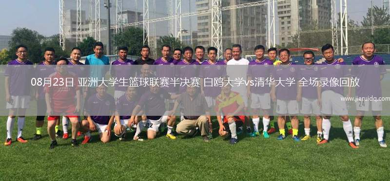 08月23日 亞洲大學生籃球聯(lián)賽半決賽 白鷗大學vs清華大學 全場錄像回放