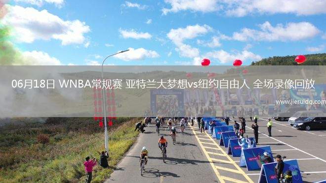06月18日 WNBA常規(guī)賽 亞特蘭大夢想vs紐約自由人 全場錄像回放 06月18日 WNBA常規(guī)賽 亞特蘭大夢想vs紐約自由人 全場錄像回放