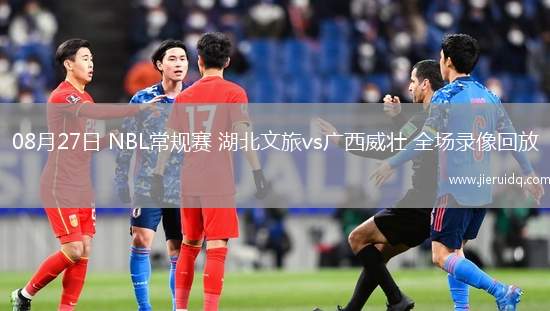 08月27日 NBL常規(guī)賽 湖北文旅vs廣西威壯 全場錄像回放 08月27日 NBL常規(guī)賽 湖北文旅vs廣西威壯 全場錄像回放