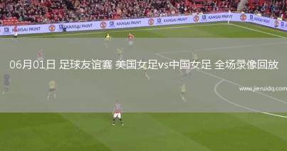 06月01日 足球友誼賽 美國女足vs中國女足 全場錄像回放