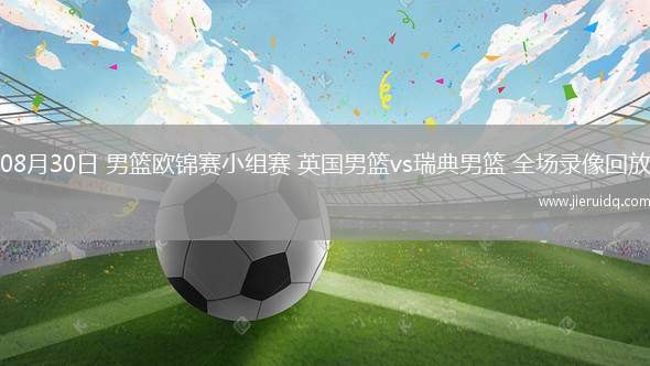 08月30日 男籃歐錦賽小組賽 英國男籃vs瑞典男籃 全場錄像回放 08月30日 男籃歐錦賽小組賽 英國男籃vs瑞典男籃 全場錄像回放