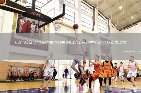 08月31日 男籃歐錦賽小組賽 黑山男籃vs芬蘭男籃 全場錄像回放 08月31日 男籃歐錦賽小組賽 黑山男籃vs芬蘭男籃 全場錄像回放