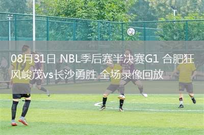 08月31日 NBL季后賽半決賽G1 合肥狂風(fēng)峻茂vs長(zhǎng)沙勇勝 全場(chǎng)錄像回放 08月31日 NBL季后賽半決賽G1 合肥狂風(fēng)峻茂vs長(zhǎng)沙勇勝 全場(chǎng)錄像回放