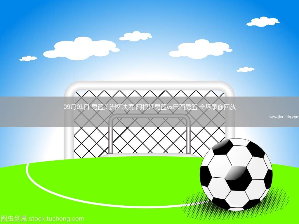 09月01日 男籃美洲杯決賽 阿根廷男籃vs巴西男籃 全場錄像回放 09月01日 男籃美洲杯決賽 阿根廷男籃vs巴西男籃 全場錄像回放