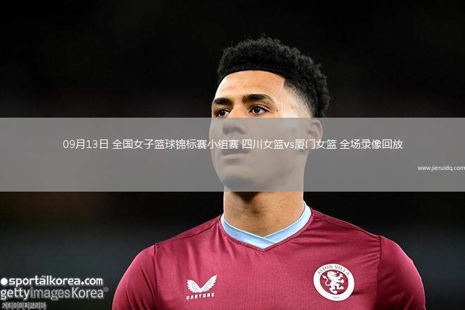 09月13日 全國女子籃球錦標(biāo)賽小組賽 四川女籃vs廈門女籃 全場錄像回放