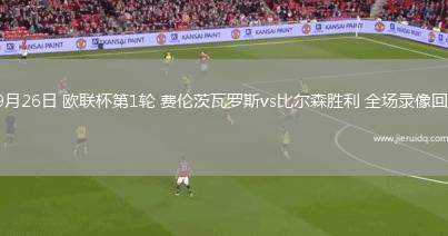 09月26日 歐聯(lián)杯第1輪 費倫茨瓦羅斯vs比爾森勝利 全場錄像回放 09月26日 歐聯(lián)杯第1輪 費倫茨瓦羅斯vs比爾森勝利 全場錄像回放