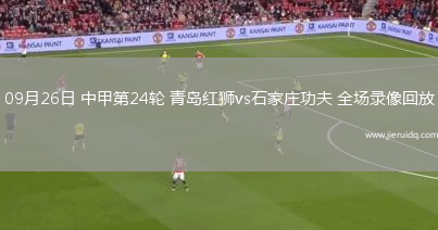 09月26日 中甲第24輪 青島紅獅vs石家莊功夫 全場錄像回放