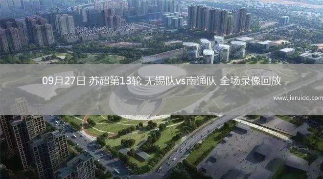 09月27日 蘇超第13輪 無錫隊(duì)vs南通隊(duì) 全場錄像回放