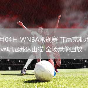06月04日 WNBA常規(guī)賽 菲尼克斯水星vs明尼蘇達山貓 全場錄像回放 06月04日 WNBA常規(guī)賽 菲尼克斯水星vs明尼蘇達山貓 全場錄像回放