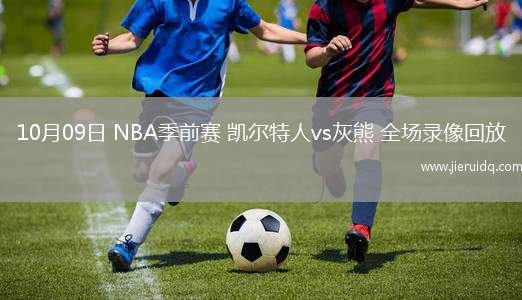 10月09日 NBA季前賽 凱爾特人vs灰熊 全場錄像回放 10月09日 NBA季前賽 凱爾特人vs灰熊 全場錄像回放