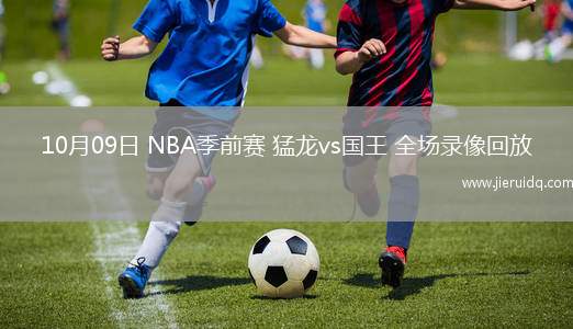 10月09日 NBA季前賽 猛龍vs國(guó)王 全場(chǎng)錄像回放 10月09日 NBA季前賽 猛龍vs國(guó)王 全場(chǎng)錄像回放