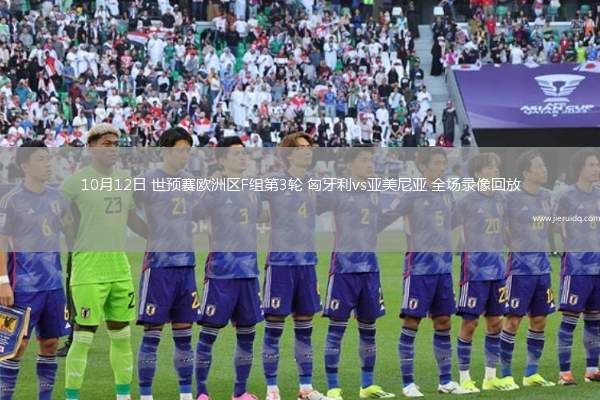 10月12日 世預賽歐洲區(qū)F組第3輪 匈牙利vs亞美尼亞 全場錄像回放
