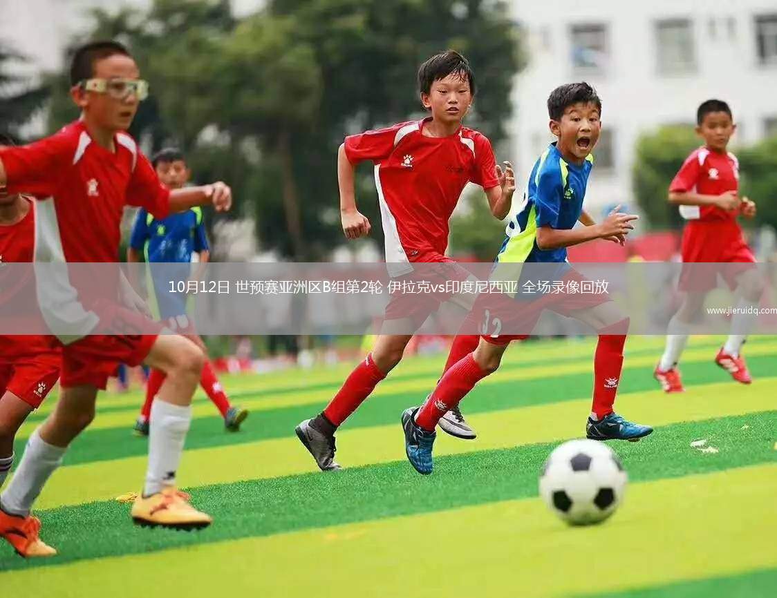10月12日 世預(yù)賽亞洲區(qū)B組第2輪 伊拉克vs印度尼西亞 全場錄像回放 10月12日 世預(yù)賽亞洲區(qū)B組第2輪 伊拉克vs印度尼西亞 全場錄像回放