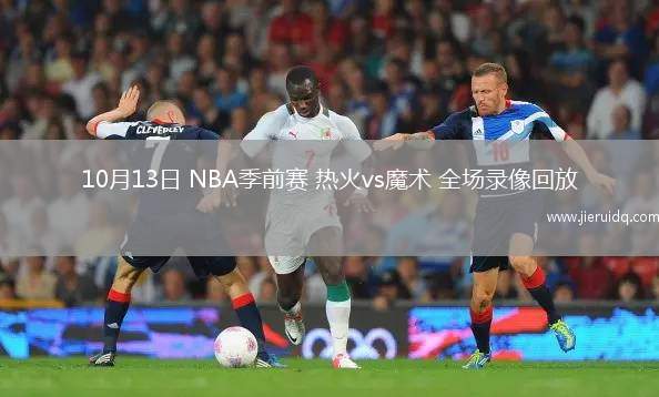 10月13日 NBA季前賽 熱火vs魔術(shù) 全場錄像回放 10月13日 NBA季前賽 熱火vs魔術(shù) 全場錄像回放
