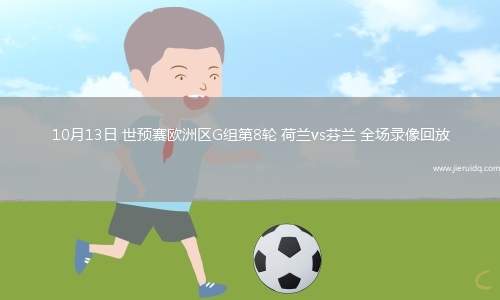 10月13日 世預(yù)賽歐洲區(qū)G組第8輪 荷蘭vs芬蘭 全場(chǎng)錄像回放