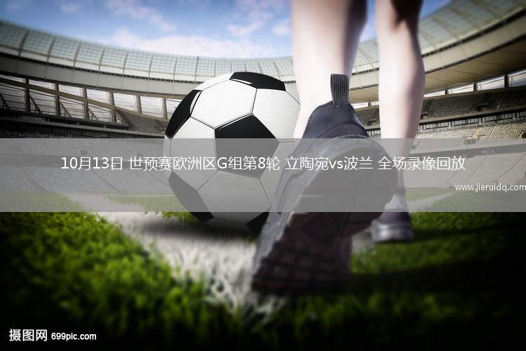 10月13日 世預(yù)賽歐洲區(qū)G組第8輪 立陶宛vs波蘭 全場(chǎng)錄像回放 10月13日 世預(yù)賽歐洲區(qū)G組第8輪 立陶宛vs波蘭 全場(chǎng)錄像回放