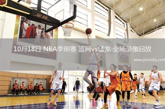 10月18日 NBA季前賽 籃網(wǎng)vs猛龍 全場錄像回放