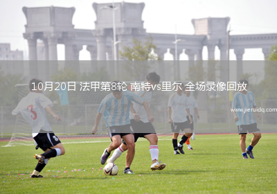 10月20日 法甲第8輪 南特vs里爾 全場錄像回放 10月20日 法甲第8輪 南特vs里爾 全場錄像回放