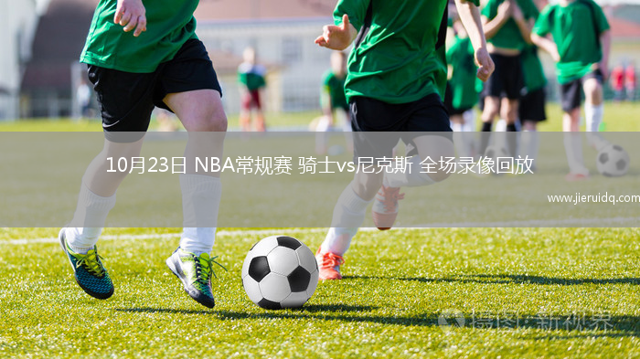 10月23日 NBA常規(guī)賽 騎士vs尼克斯 全場錄像回放