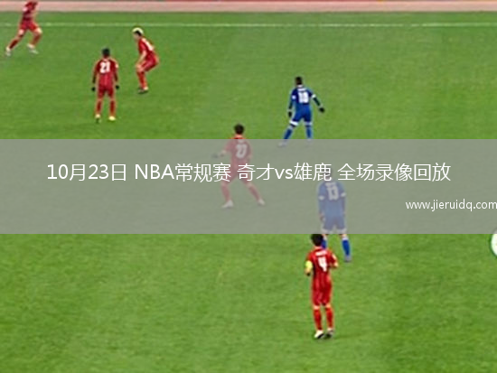 10月23日 NBA常規(guī)賽 奇才vs雄鹿 全場錄像回放