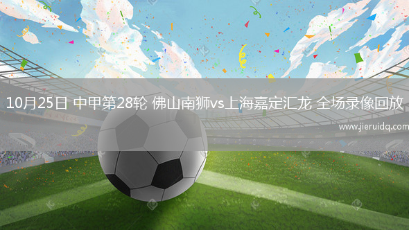 10月25日 中甲第28輪 佛山南獅vs上海嘉定匯龍 全場錄像回放 10月25日 中甲第28輪 佛山南獅vs上海嘉定匯龍 全場錄像回放