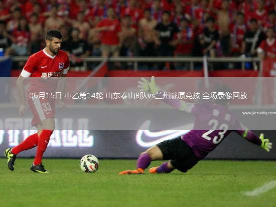 06月15日 中乙第14輪 山東泰山B隊(duì)vs蘭州隴原競(jìng)技 全場(chǎng)錄像回放