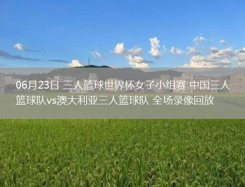 06月23日 三人籃球世界杯女子小組賽 中國三人籃球隊vs澳大利亞三人籃球隊 全場錄像回放 06月23日 三人籃球世界杯女子小組賽 中國三人籃球隊vs澳大利亞三人籃球隊 全場錄像回放