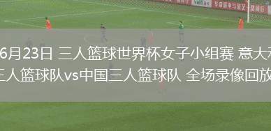 06月23日 三人籃球世界杯女子小組賽 意大利三人籃球隊vs中國三人籃球隊 全場錄像回放 06月23日 三人籃球世界杯女子小組賽 意大利三人籃球隊vs中國三人籃球隊 全場錄像回放