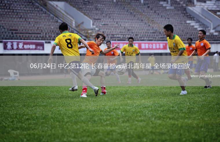 06月24日 中乙第12輪 長(zhǎng)春喜都vs湖北青年星 全場(chǎng)錄像回放