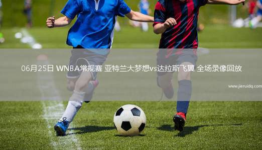 06月25日 WNBA常規(guī)賽 亞特蘭大夢(mèng)想vs達(dá)拉斯飛翼 全場(chǎng)錄像回放 06月25日 WNBA常規(guī)賽 亞特蘭大夢(mèng)想vs達(dá)拉斯飛翼 全場(chǎng)錄像回放