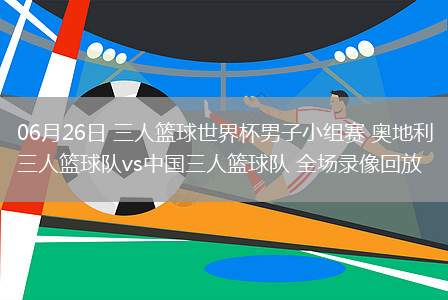 06月26日 三人籃球世界杯男子小組賽 奧地利三人籃球隊vs中國三人籃球隊 全場錄像回放 06月26日 三人籃球世界杯男子小組賽 奧地利三人籃球隊vs中國三人籃球隊 全場錄像回放