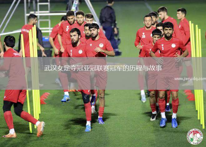 武漢女足奪冠亞冠聯(lián)賽冠軍的歷程與故事