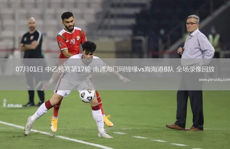 07月01日 中乙預(yù)賽第17輪 南通海門珂締緣vs海海港B隊(duì) 全場錄像回放 07月01日 中乙預(yù)賽第17輪 南通海門珂締緣vs海海港B隊(duì) 全場錄像回放