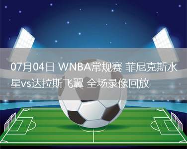 07月04日 WNBA常規(guī)賽 菲尼克斯水星vs達拉斯飛翼 全場錄像回放 07月04日 WNBA常規(guī)賽 菲尼克斯水星vs達拉斯飛翼 全場錄像回放