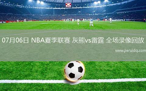 07月06日 NBA夏季聯(lián)賽 灰熊vs雷霆 全場錄像回放 07月06日 NBA夏季聯(lián)賽 灰熊vs雷霆 全場錄像回放