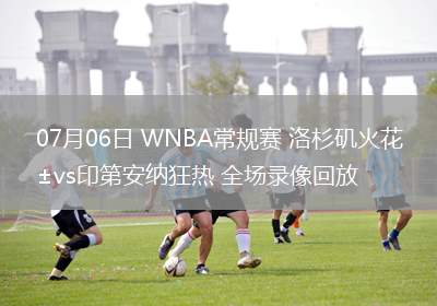 07月06日 WNBA常規(guī)賽 洛杉磯火花vs印第安納狂熱 全場(chǎng)錄像回放 07月06日 WNBA常規(guī)賽 洛杉磯火花vs印第安納狂熱 全場(chǎng)錄像回放
