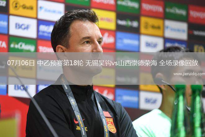 07月06日 中乙預(yù)賽第18輪 無(wú)錫吳鉤vs山西崇德榮海 全場(chǎng)錄像回放 07月06日 中乙預(yù)賽第18輪 無(wú)錫吳鉤vs山西崇德榮海 全場(chǎng)錄像回放
