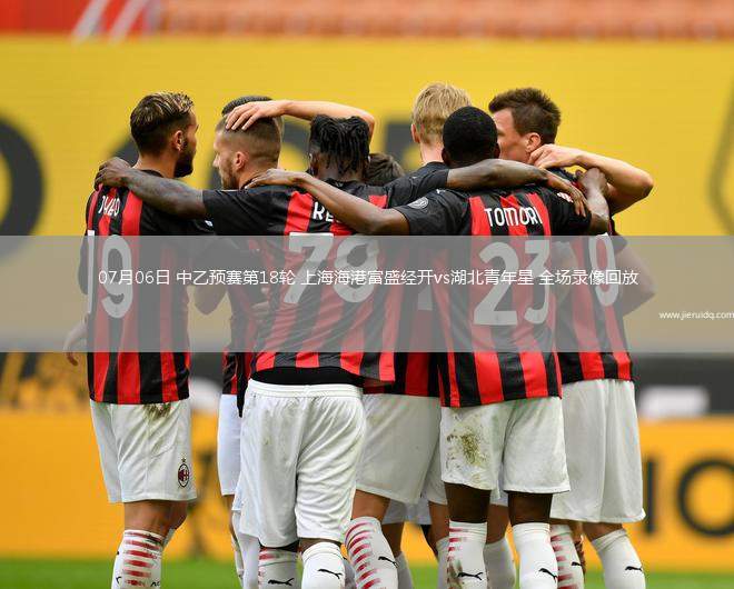 07月06日 中乙預(yù)賽第18輪 上海海港富盛經(jīng)開(kāi)vs湖北青年星 全場(chǎng)錄像回放