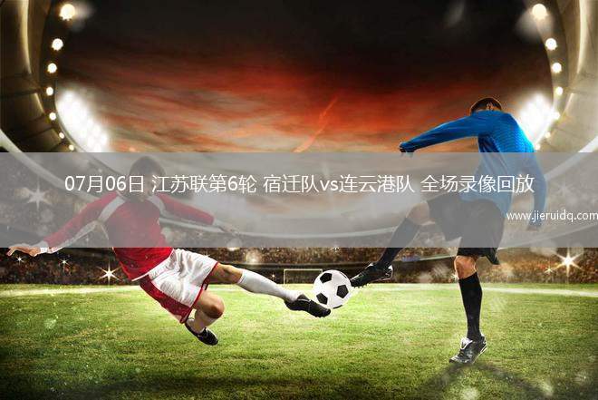 07月06日 江蘇聯(lián)第6輪 宿遷隊(duì)vs連云港隊(duì) 全場錄像回放