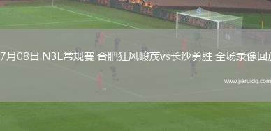 07月08日 NBL常規(guī)賽 合肥狂風(fēng)峻茂vs長沙勇勝 全場錄像回放 07月08日 NBL常規(guī)賽 合肥狂風(fēng)峻茂vs長沙勇勝 全場錄像回放