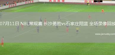 07月11日 NBL常規(guī)賽 長沙勇勝vs石家莊翔藍(lán) 全場(chǎng)錄像回放 07月11日 NBL常規(guī)賽 長沙勇勝vs石家莊翔藍(lán) 全場(chǎng)錄像回放