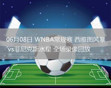 06月08日 WNBA常規(guī)賽 西雅圖風(fēng)暴vs菲尼克斯水星 全場錄像回放 06月08日 WNBA常規(guī)賽 西雅圖風(fēng)暴vs菲尼克斯水星 全場錄像回放