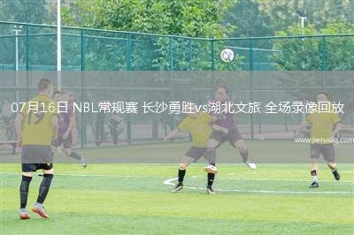 07月16日 NBL常規(guī)賽 長沙勇勝vs湖北文旅 全場錄像回放 07月16日 NBL常規(guī)賽 長沙勇勝vs湖北文旅 全場錄像回放