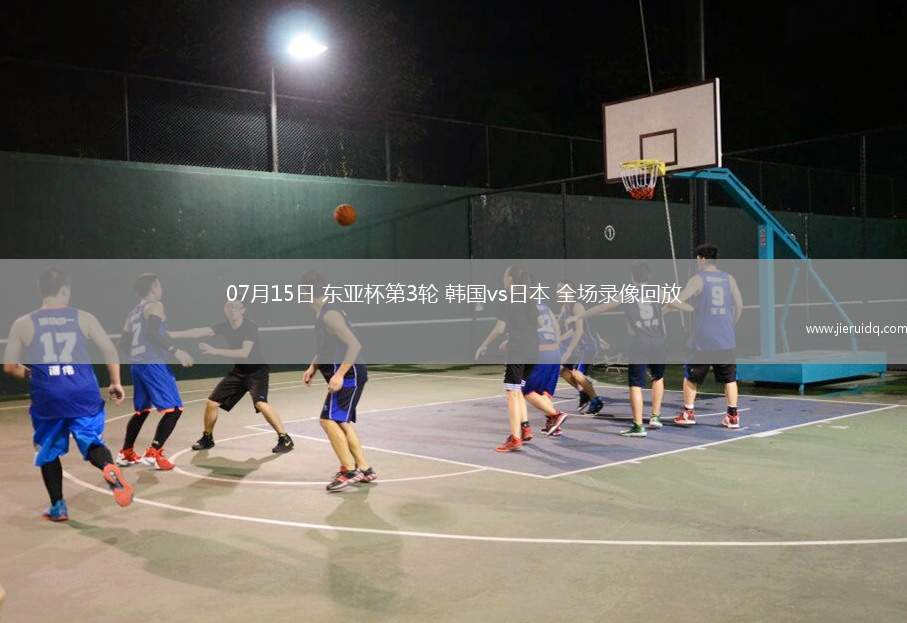 07月15日 東亞杯第3輪 韓國vs日本 全場錄像回放