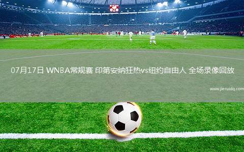 07月17日 WNBA常規(guī)賽 印第安納狂熱vs紐約自由人 全場(chǎng)錄像回放 07月17日 WNBA常規(guī)賽 印第安納狂熱vs紐約自由人 全場(chǎng)錄像回放
