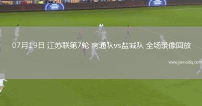 07月19日 江蘇聯(lián)第7輪 南通隊(duì)vs鹽城隊(duì) 全場錄像回放