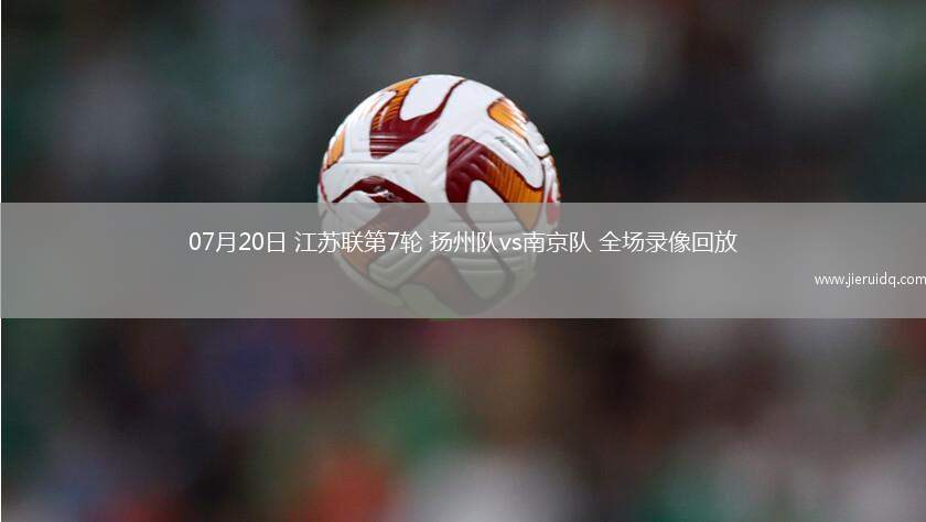 07月20日 江蘇聯(lián)第7輪 揚州隊vs南京隊 全場錄像回放