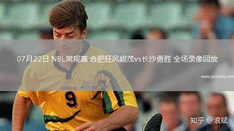 07月22日 NBL常規(guī)賽 合肥狂風(fēng)峻茂vs長(zhǎng)沙勇勝 全場(chǎng)錄像回放 07月22日 NBL常規(guī)賽 合肥狂風(fēng)峻茂vs長(zhǎng)沙勇勝 全場(chǎng)錄像回放