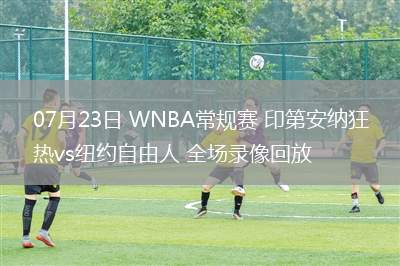 07月23日 WNBA常規(guī)賽 印第安納狂熱vs紐約自由人 全場(chǎng)錄像回放 07月23日 WNBA常規(guī)賽 印第安納狂熱vs紐約自由人 全場(chǎng)錄像回放
